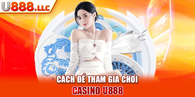 Cách để tham gia chơi Casino U888