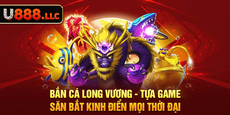 Bắn Cá Long Vương - Tựa Game Săn Bắt Kinh Điển Mọi Thời Đại