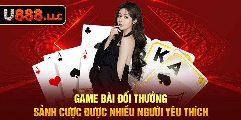 Game Bài Đổi Thưởng - Sảnh Cược Được Nhiều Người Yêu Thích